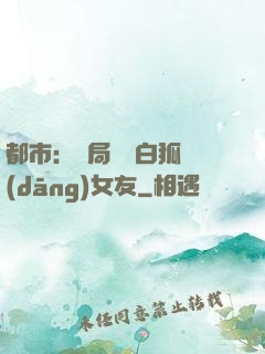 都市：開局撿個白狐當(dāng)女友