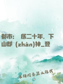 都市：隱居二十年，下山即戰(zhàn)神