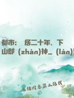 都市：隱居二十年，下山即戰(zhàn)神