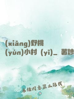鄉(xiāng)野桃運(yùn)小村醫(yī)