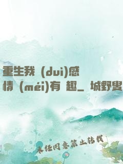重生我對(duì)感情沒(méi)有興趣