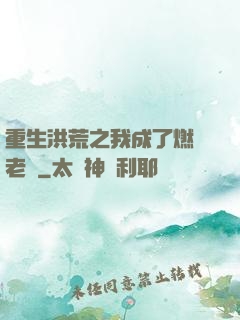重生洪荒之我成了燃燈老師