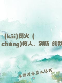 開(kāi)局火場(chǎng)救人，消防員的我被直播
