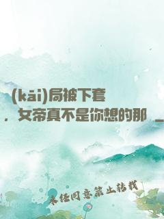 開(kāi)局被下套，女帝真不是你想的那樣