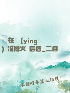 雙兒在軍營(yíng)輪流排火觀后感