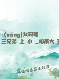 養(yǎng)女玫瑰三兄弟齊上陣小說