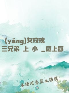 養(yǎng)女玫瑰三兄弟齊上陣小說