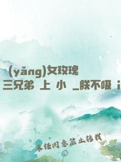 養(yǎng)女玫瑰三兄弟齊上陣小說