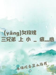 養(yǎng)女玫瑰三兄弟齊上陣小說