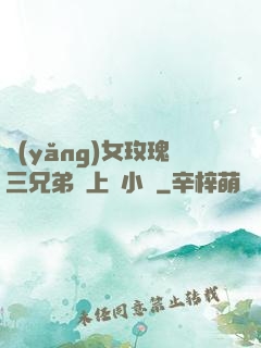 養(yǎng)女玫瑰三兄弟齊上陣小說