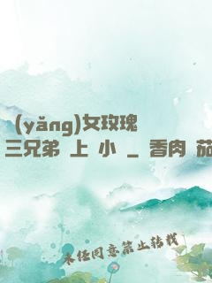 養(yǎng)女玫瑰三兄弟齊上陣小說