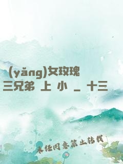 養(yǎng)女玫瑰三兄弟齊上陣小說