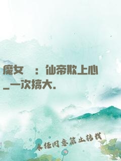 魔女無雙：仙帝欺上心